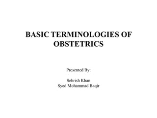BASIC TERMINOLOGIES OF 
OBSTETRICS 
Presented By: 
Sehrish Khan 
Syed Mohammad Baqir 
 