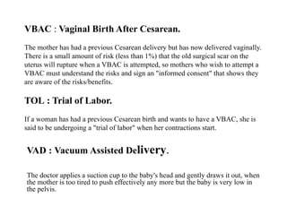 VBAC : Vaginal Birth After Cesarean. 
The mother has had a previous Cesarean delivery but has now delivered vaginally. 
Th...