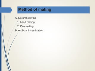 Method of mating
A. Natural service
1. hand mating
2. Pen mating
B. Artificial Insemination
 