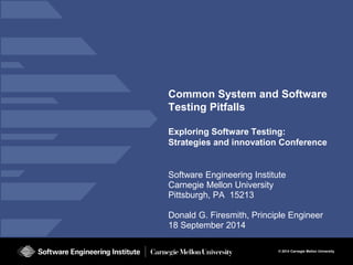 © 2014 Carnegie Mellon University 
Common System and Software Testing Pitfalls Exploring Software Testing: Strategies and innovation Conference 
Software Engineering Institute Carnegie Mellon University Pittsburgh, PA 15213 Donald G. Firesmith, Principle Engineer 18 September 2014  