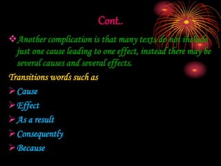 Cont..
Another complication is that many texts do not include
just one cause leading to one effect, instead there may be
several causes and several effects.
Transitions words such as
Cause
Effect
As a result
Consequently
Because
 