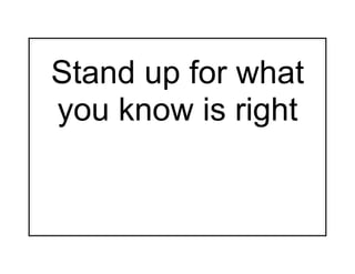 Stand up for what
you know is right
 
