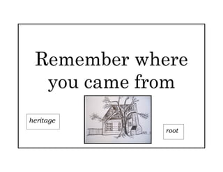 Remember where
  you came from
heritage
            root
            s
 