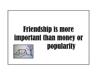 Friendship is more
important than money or
            popularity
 