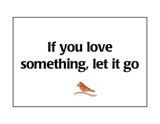 If you love
something, let it go
 