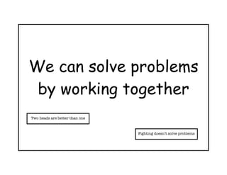 We can solve problems
 by working together
Two heads are better than one



                                Fighting doesn’t solve problems
 
