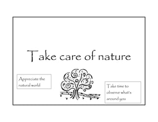 Take care of nature
Appreciate the
natural world     Take time to
                  observe what’s
                  around you
 