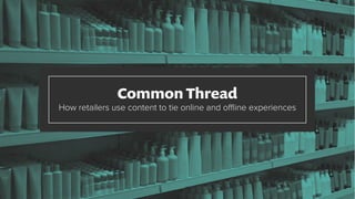 Common Thread
How retailers use content to tie online and oﬄine experiences
 
