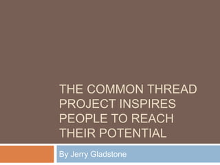 THE COMMON THREAD
PROJECT INSPIRES
PEOPLE TO REACH
THEIR POTENTIAL
By Jerry Gladstone
 