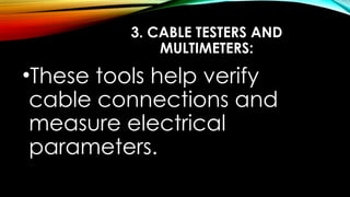 3. CABLE TESTERS AND
MULTIMETERS:
•These tools help verify
cable connections and
measure electrical
parameters.
 