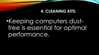 4. CLEANING KITS:
•Keeping computers dust-
free is essential for optimal
performance.
 