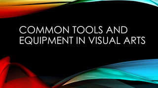 COMMON TOOLS AND
EQUIPMENT IN VISUAL ARTS
 