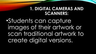 1. DIGITAL CAMERAS AND
SCANNERS:
•Students can capture
images of their artwork or
scan traditional artwork to
create digital versions.
 