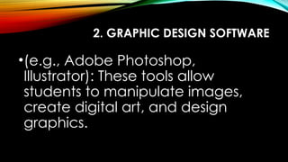 2. GRAPHIC DESIGN SOFTWARE
•(e.g., Adobe Photoshop,
Illustrator): These tools allow
students to manipulate images,
create digital art, and design
graphics.
 