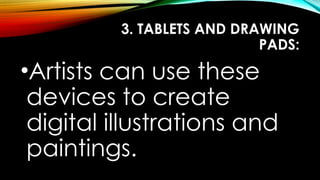 3. TABLETS AND DRAWING
PADS:
•Artists can use these
devices to create
digital illustrations and
paintings.
 