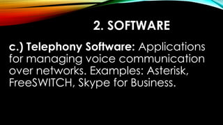 2. SOFTWARE
c.) Telephony Software: Applications
for managing voice communication
over networks. Examples: Asterisk,
FreeSWITCH, Skype for Business.
 