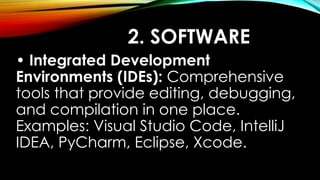 2. SOFTWARE
• Integrated Development
Environments (IDEs): Comprehensive
tools that provide editing, debugging,
and compilation in one place.
Examples: Visual Studio Code, IntelliJ
IDEA, PyCharm, Eclipse, Xcode.
 