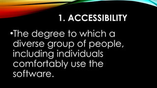 1. ACCESSIBILITY
•The degree to which a
diverse group of people,
including individuals
comfortably use the
software.
 