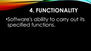 4. FUNCTIONALITY
•Software's ability to carry out its
specified functions.
 