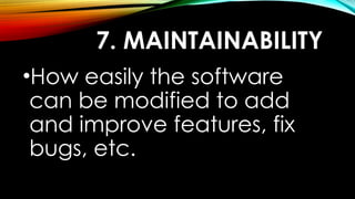 7. MAINTAINABILITY
•How easily the software
can be modified to add
and improve features, fix
bugs, etc.
 