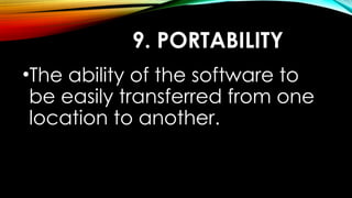 9. PORTABILITY
•The ability of the software to
be easily transferred from one
location to another.
 