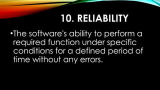 10. RELIABILITY
•The software's ability to perform a
required function under specific
conditions for a defined period of
time without any errors.
 