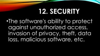 12. SECURITY
•The software's ability to protect
against unauthorized access,
invasion of privacy, theft, data
loss, malicious software, etc.
 