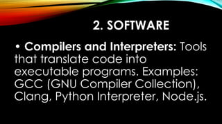 2. SOFTWARE
• Compilers and Interpreters: Tools
that translate code into
executable programs. Examples:
GCC (GNU Compiler Collection),
Clang, Python Interpreter, Node.js.
 