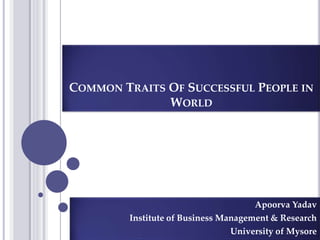 COMMON TRAITS OF SUCCESSFUL PEOPLE IN
WORLD
Apoorva Yadav
Institute of Business Management & Research
University of Mysore
 