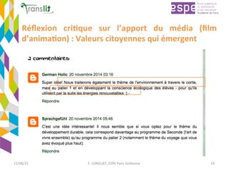 Réﬂexion	 cri'que	 sur	 l’apport	 du	 média	 (ﬁlm	
d’anima'on)	:	Valeurs	citoyennes	qui	émergent	
11/08/15	 F.	LONGUET,	ESPE	Paris	Sorbonne	 13	
 
