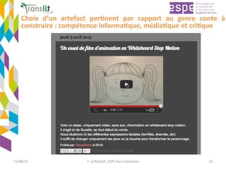 Choix	 d’un	 artefact	 per'nent	 par	 rapport	 au	 genre	 conte	 à	
construire	:	compétence	informa'que,	média'que	et	cri'que	
11/08/15	 F.	LONGUET,	ESPE	Paris	Sorbonne	 16	
 