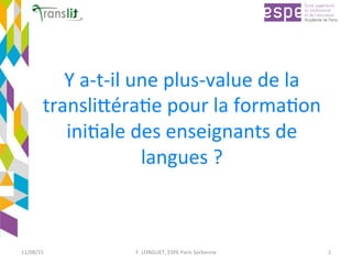 Y	a-t-il	une	plus-value	de	la	
transliCéraEe	pour	la	formaEon	
iniEale	des	enseignants	de	
langues	?	
11/08/15	 F.	LONGUET,	ESPE	Paris	Sorbonne	 2	
 