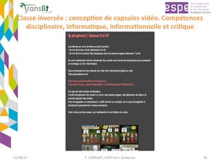 Classe	inversée	:	concep'on	de	capsules	vidéo.	Compétences	
disciplinaire,	informa'que,	informa'onnelle	et	cri'que	
11/08/15	 F.	LONGUET,	ESPE	Paris	Sorbonne	 20	
 