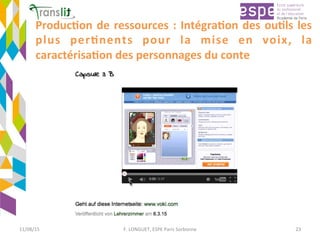 Produc'on	de	ressources	:	Intégra'on	des	ou'ls	les	
plus	 per'nents	 pour	 la	 mise	 en	 voix,	 la	
caractérisa'on	des	personnages	du	conte			
11/08/15	 F.	LONGUET,	ESPE	Paris	Sorbonne	 23	
 