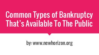 Common Types of Bankruptcy
That’s Available To The Public
by: www.newhorizon.org
 