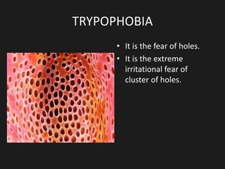 TRYPOPHOBIA
• It is the fear of holes.
• It is the extreme
irritational fear of
cluster of holes.
 