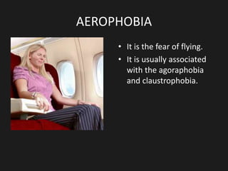 AEROPHOBIA
• It is the fear of flying.
• It is usually associated
with the agoraphobia
and claustrophobia.
 