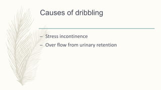 Causes of dribbling
– Stress incontinence
– Over flow from urinary retention
 