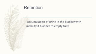 Retention
– Accumulation of urine in the bladder,with
inability if bladder to empty fully
 