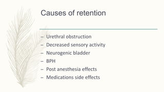 Causes of retention
– Urethral obstruction
– Decreased sensory activity
– Neurogenic bladder
– BPH
– Post anesthesia effects
– Medications side effects
 