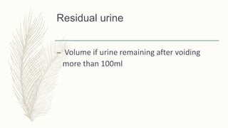 Residual urine
– Volume if urine remaining after voiding
more than 100ml
 