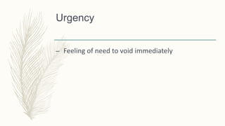 Urgency
– Feeling of need to void immediately
 