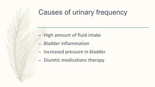 Causes of urinary frequency
– High amount of fluid intake
– Bladder inflammation
– Increased pressure in bladder
– Diuretic medications therapy
 