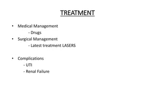 TREATMENT
• Medical Management
- Drugs
• Surgical Management
- Latest treatment LASERS
• Complications
- UTI
- Renal Failure
 