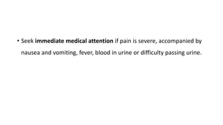 • Seek immediate medical attention if pain is severe, accompanied by
nausea and vomiting, fever, blood in urine or difficulty passing urine.
 