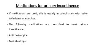 Medications for urinary incontinence
• If medications are used, this is usually in combination with other
techniques or exercises.
• The following medications are prescribed to treat urinary
incontinence:
• Anticholinergics
• Topical estrogen
 