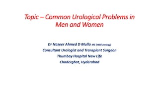 Topic – Common Urological Problems in
Men and Women
Dr Nazeer Ahmed D Mulla MS DNB(Urology)
Consultant Urologist and Transplant Surgeon
Thumbay Hospital New Life
Chaderghat, Hyderabad
 