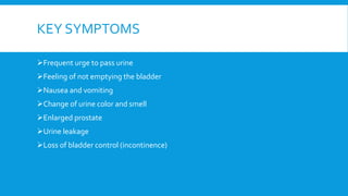 KEY SYMPTOMS
Frequent urge to pass urine
Feeling of not emptying the bladder
Nausea and vomiting
Change of urine color and smell
Enlarged prostate
Urine leakage
Loss of bladder control (incontinence)
 