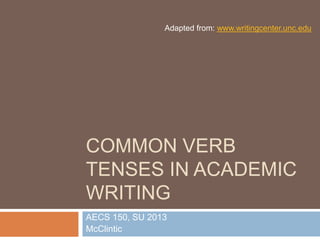 COMMON VERB
TENSES IN ACADEMIC
WRITING
AECS 150, SU 2013
McClintic
Adapted from: www.writingcenter.unc.edu
 