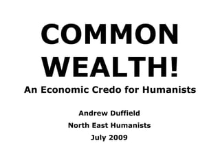 COMMON
  WEALTH!
An Economic Credo for Humanists

         Andrew Duffield
       North East Humanists
            July 2009
 